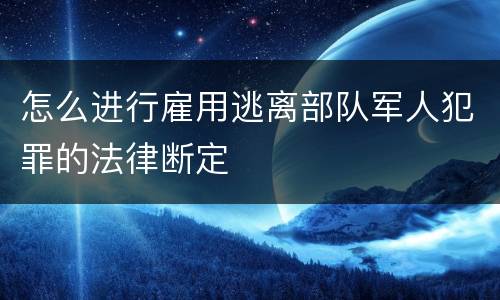 怎么进行雇用逃离部队军人犯罪的法律断定