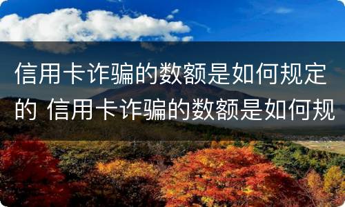 信用卡诈骗的数额是如何规定的 信用卡诈骗的数额是如何规定的呢