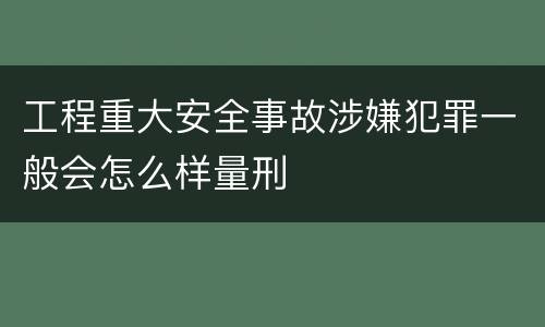 工程重大安全事故涉嫌犯罪一般会怎么样量刑