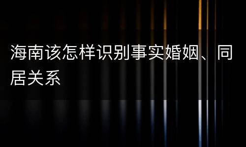 海南该怎样识别事实婚姻、同居关系