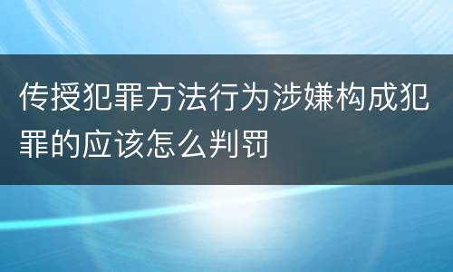 传授犯罪方法行为涉嫌构成犯罪的应该怎么判罚