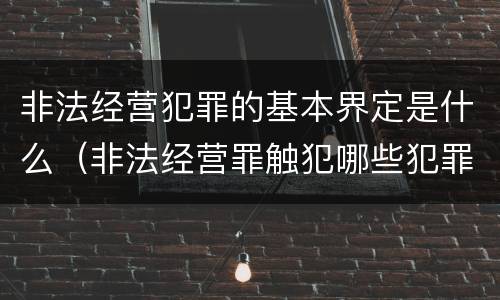 非法经营犯罪的基本界定是什么（非法经营罪触犯哪些犯罪构成）