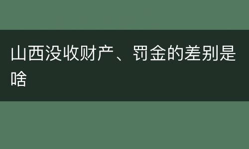 山西没收财产、罚金的差别是啥