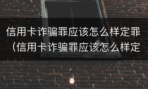 信用卡诈骗罪应该怎么样定罪（信用卡诈骗罪应该怎么样定罪呢）