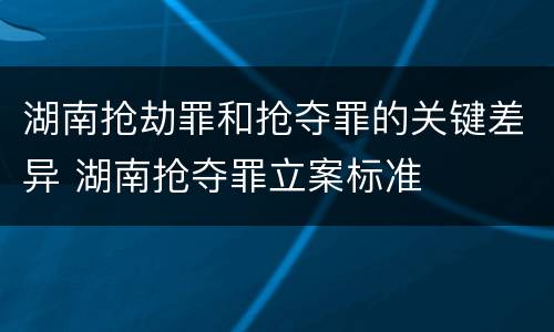 湖南抢劫罪和抢夺罪的关键差异 湖南抢夺罪立案标准