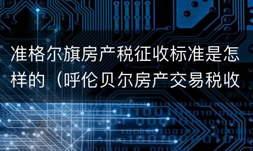 准格尔旗房产税征收标准是怎样的（呼伦贝尔房产交易税收标准）