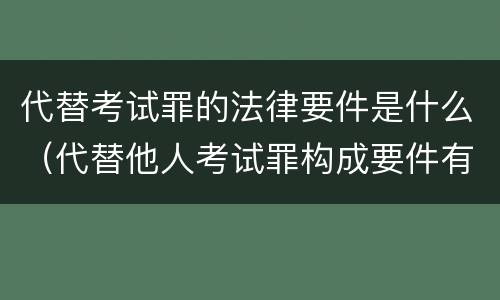 代替考试罪的法律要件是什么（代替他人考试罪构成要件有何规定）