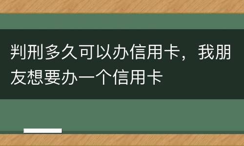 判刑多久可以办信用卡，我朋友想要办一个信用卡