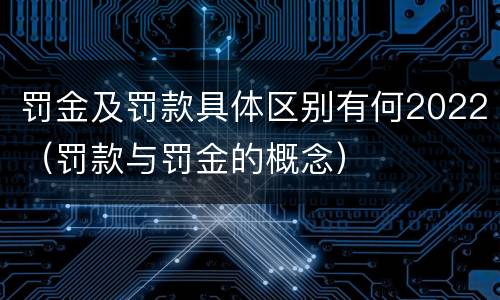 罚金及罚款具体区别有何2022（罚款与罚金的概念）