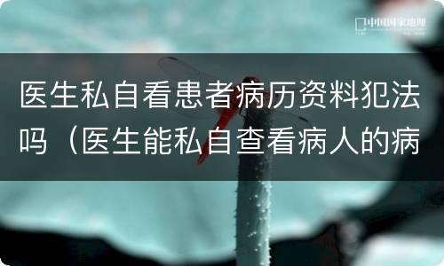 医生私自看患者病历资料犯法吗（医生能私自查看病人的病历吗）