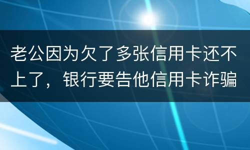 老公因为欠了多张信用卡还不上了，银行要告他信用卡诈骗，信用卡诈骗的量刑标准是什么