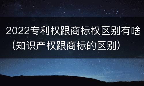 2022专利权跟商标权区别有啥（知识产权跟商标的区别）