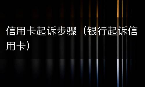 信用卡起诉步骤（银行起诉信用卡）