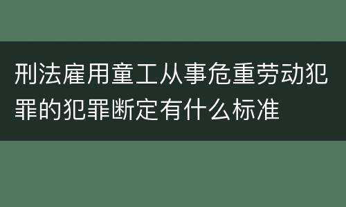 刑法雇用童工从事危重劳动犯罪的犯罪断定有什么标准