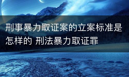 刑事暴力取证案的立案标准是怎样的 刑法暴力取证罪