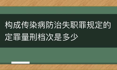 构成传染病防治失职罪规定的定罪量刑档次是多少