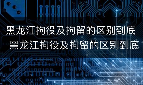 黑龙江拘役及拘留的区别到底 黑龙江拘役及拘留的区别到底是什么?