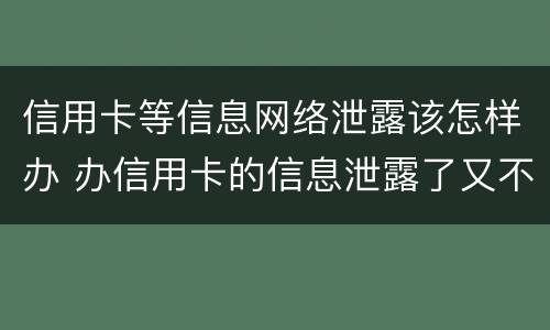 信用卡等信息网络泄露该怎样办 办信用卡的信息泄露了又不想办了怎么办