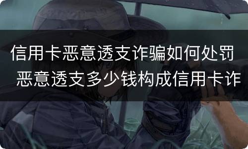 信用卡恶意透支诈骗如何处罚 恶意透支多少钱构成信用卡诈骗罪