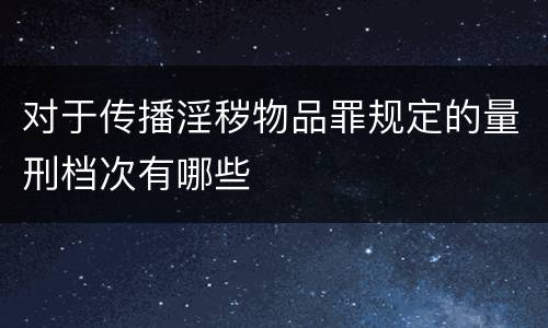 对于传播淫秽物品罪规定的量刑档次有哪些