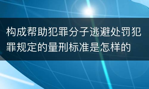 构成帮助犯罪分子逃避处罚犯罪规定的量刑标准是怎样的