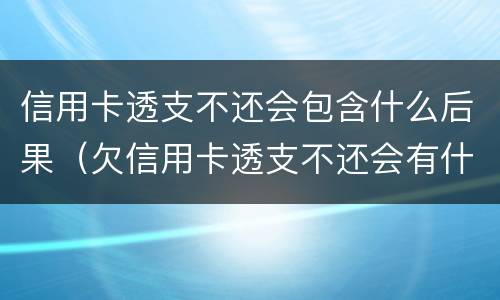 信用卡透支不还会包含什么后果（欠信用卡透支不还会有什么问题）