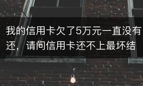 我的信用卡欠了5万元一直没有还，请问信用卡还不上最坏结果是什么