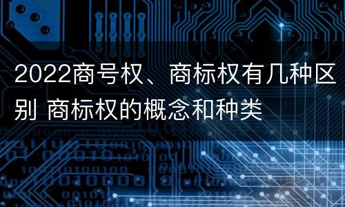 2022商号权、商标权有几种区别 商标权的概念和种类