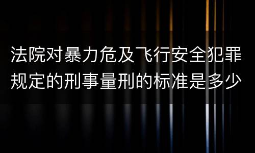 法院对暴力危及飞行安全犯罪规定的刑事量刑的标准是多少