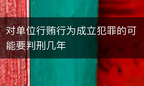 对单位行贿行为成立犯罪的可能要判刑几年