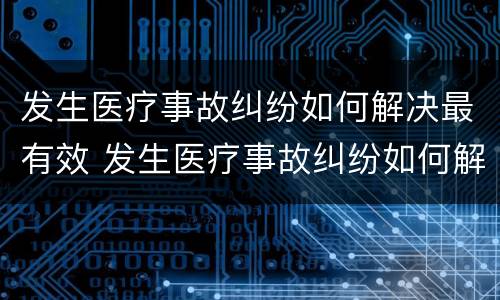 发生医疗事故纠纷如何解决最有效 发生医疗事故纠纷如何解决最有效的办法