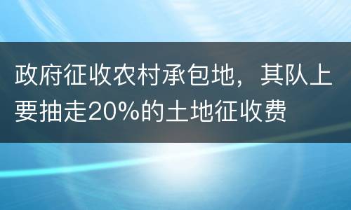 政府征收农村承包地，其队上要抽走20%的土地征收费