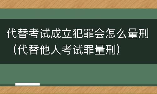 代替考试成立犯罪会怎么量刑（代替他人考试罪量刑）