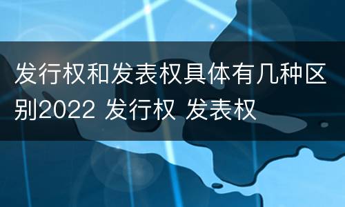 发行权和发表权具体有几种区别2022 发行权 发表权