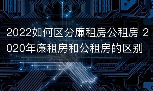 2022如何区分廉租房公租房 2020年廉租房和公租房的区别