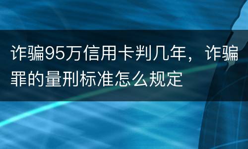 诈骗95万信用卡判几年，诈骗罪的量刑标准怎么规定