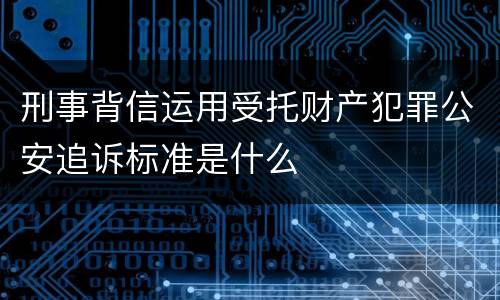 刑事背信运用受托财产犯罪公安追诉标准是什么