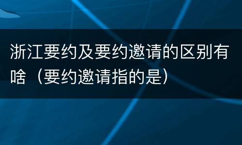 浙江要约及要约邀请的区别有啥（要约邀请指的是）