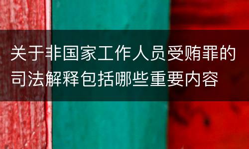 关于非国家工作人员受贿罪的司法解释包括哪些重要内容