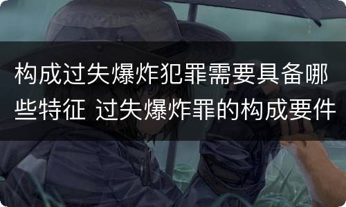 构成过失爆炸犯罪需要具备哪些特征 过失爆炸罪的构成要件