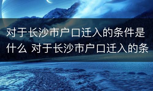 对于长沙市户口迁入的条件是什么 对于长沙市户口迁入的条件是什么意思