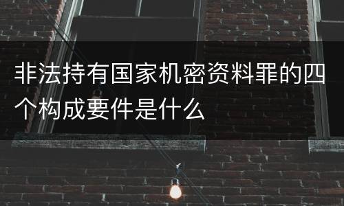 非法持有国家机密资料罪的四个构成要件是什么