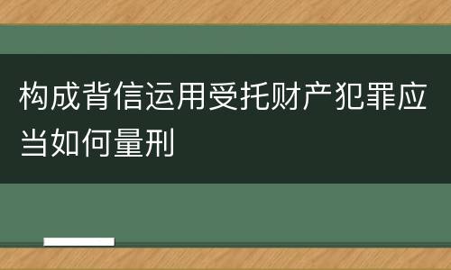 构成背信运用受托财产犯罪应当如何量刑