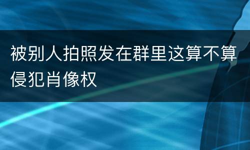 被别人拍照发在群里这算不算侵犯肖像权