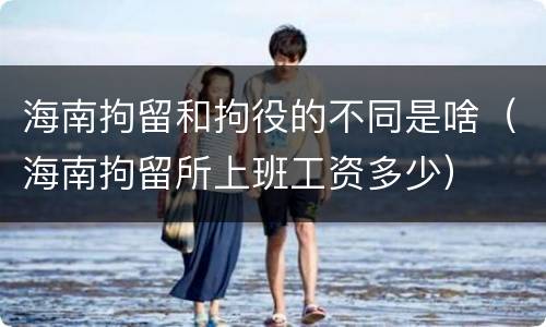 海南拘留和拘役的不同是啥（海南拘留所上班工资多少）