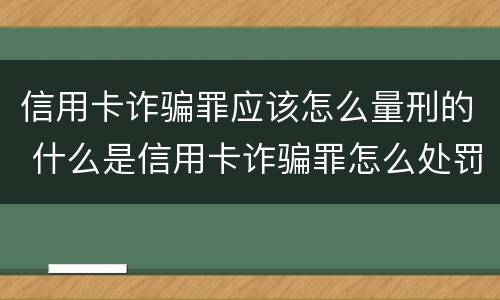 信用卡诈骗罪应该怎么量刑的 什么是信用卡诈骗罪怎么处罚