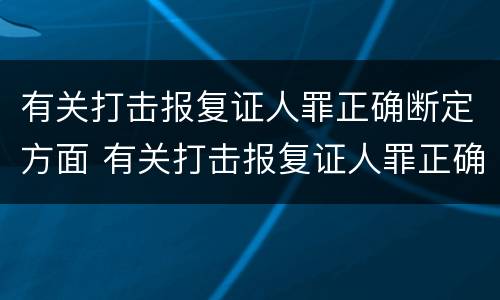 有关打击报复证人罪正确断定方面 有关打击报复证人罪正确断定方面的规定