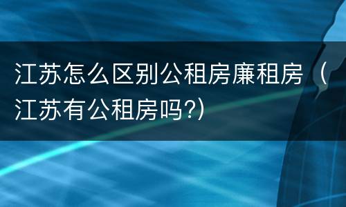 江苏怎么区别公租房廉租房（江苏有公租房吗?）