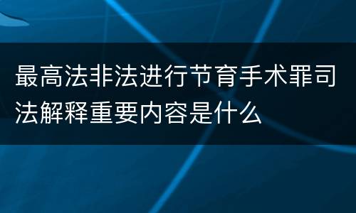 最高法非法进行节育手术罪司法解释重要内容是什么