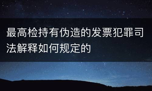 最高检持有伪造的发票犯罪司法解释如何规定的